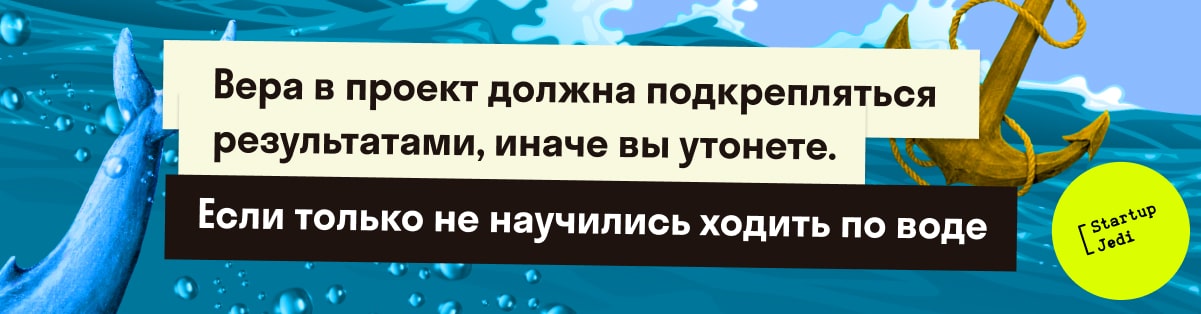 Вера в проект должна подкрепляться результатами, иначе вы утонете. Если только не научились ходить по воде.
